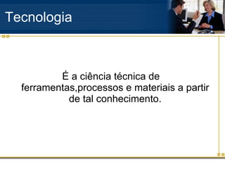 Tecnologia É a ciência técnica de ferramentas,processos e materiais a partir de tal conhecimento. 