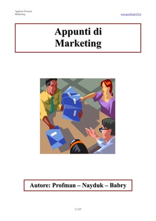 Appunti d’esame
Marketing                                 www.profland.135.it




                    Appunti di
                    Marketing




            Autore: Profman – Nayduk – Babry


                          1/137
 