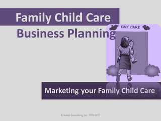 Family Child Care  Business Planning Marketing your Family Child Care © Nakali Consulting, Inc  2008-2011 