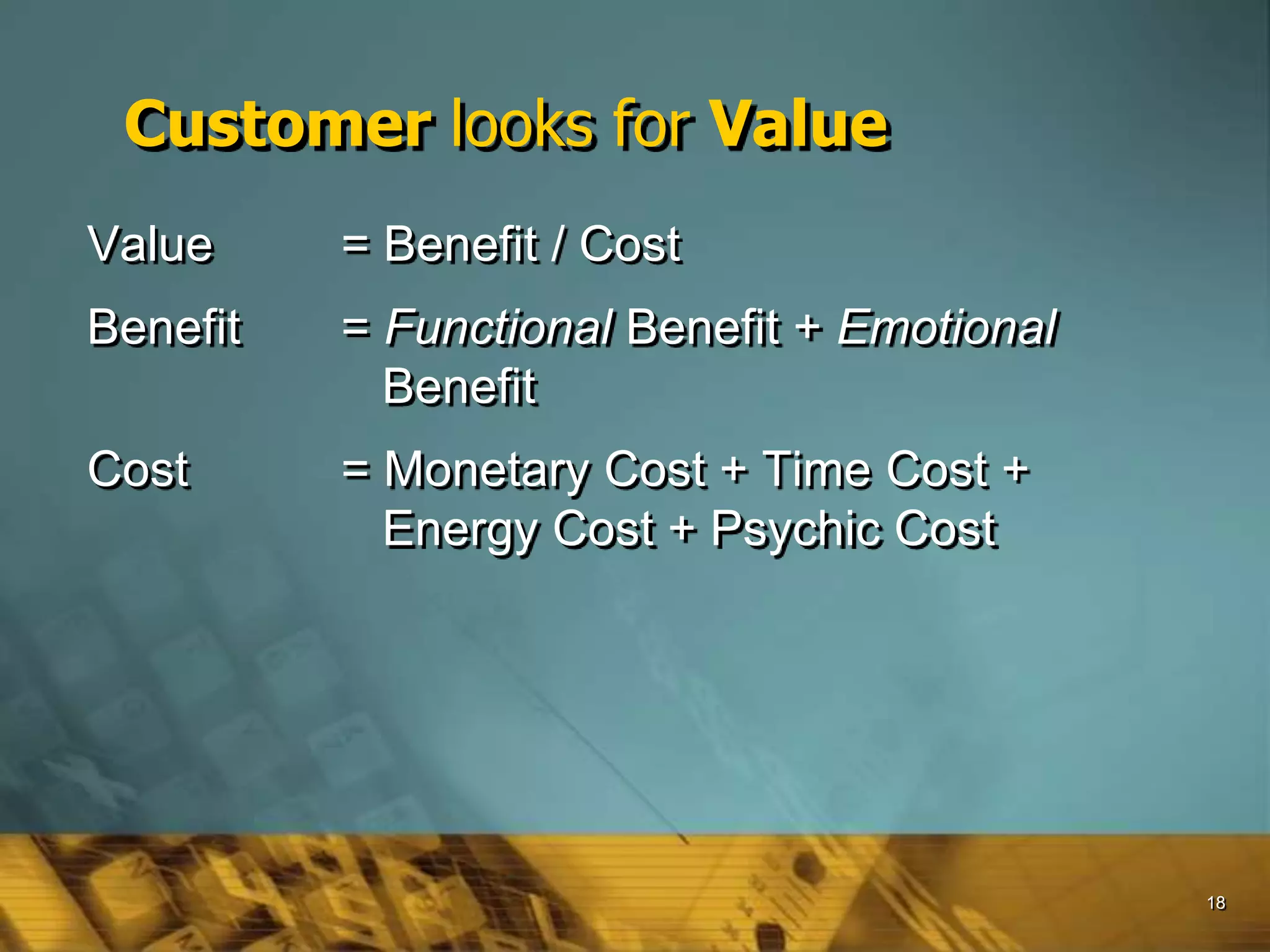 18
Customer looks for Value
Value = Benefit / Cost
Benefit = Functional Benefit + Emotional
Benefit
Cost = Monetary Cost + Time Cost +
Energy Cost + Psychic Cost
 