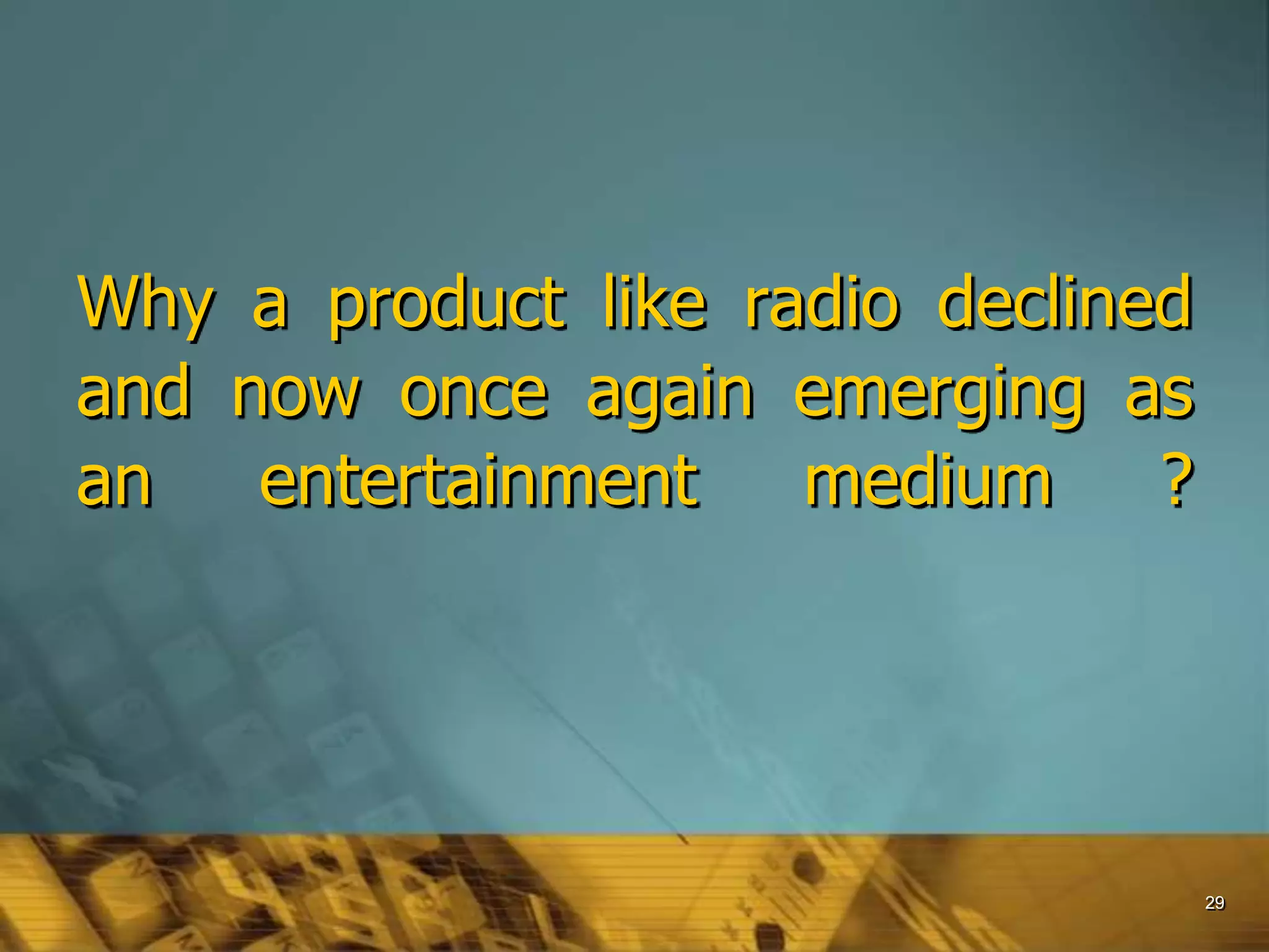 29
Why a product like radio declined
and now once again emerging as
an entertainment medium ?
 