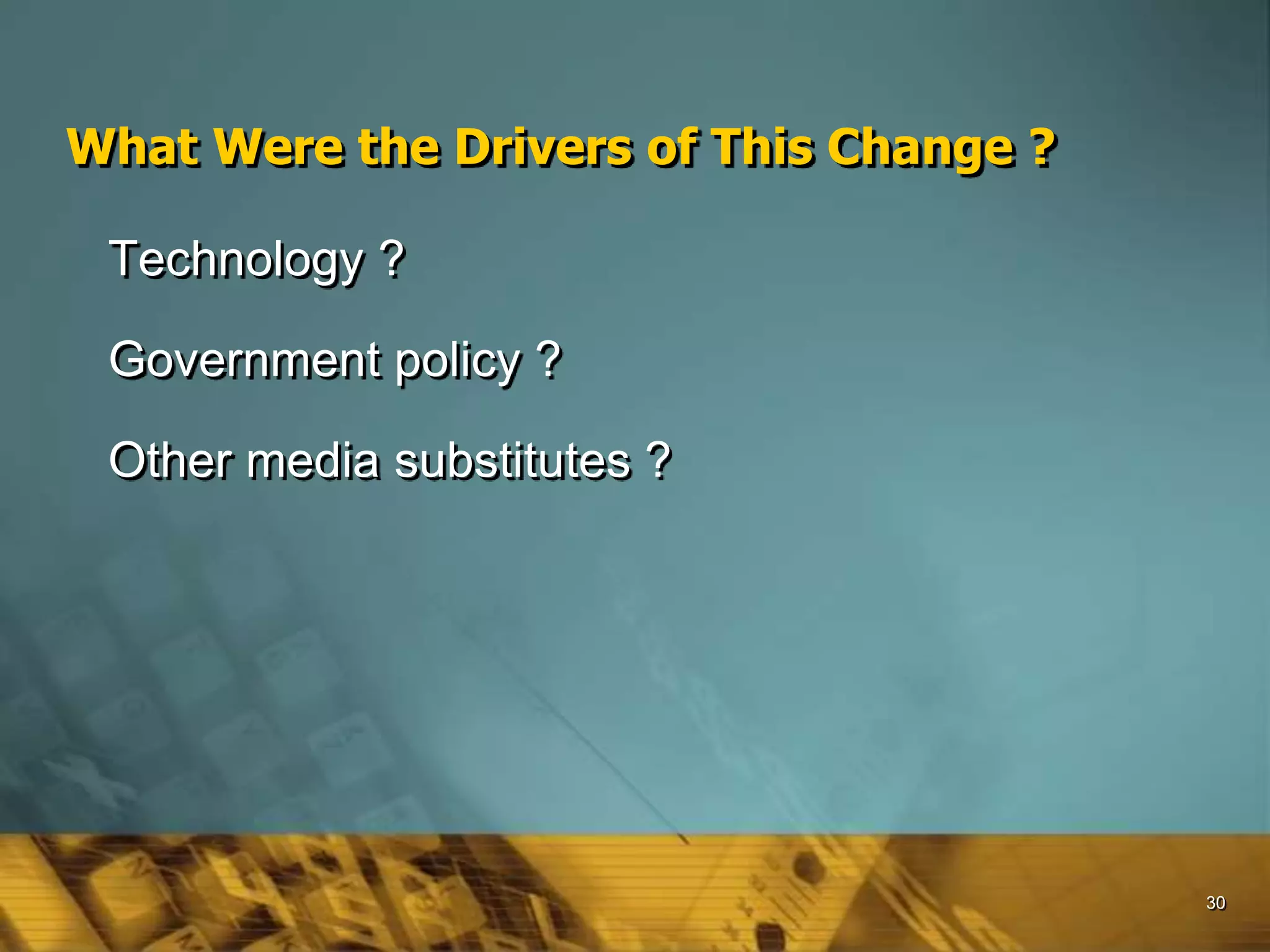 30
What Were the Drivers of This Change ?
Technology ?
Government policy ?
Other media substitutes ?
 