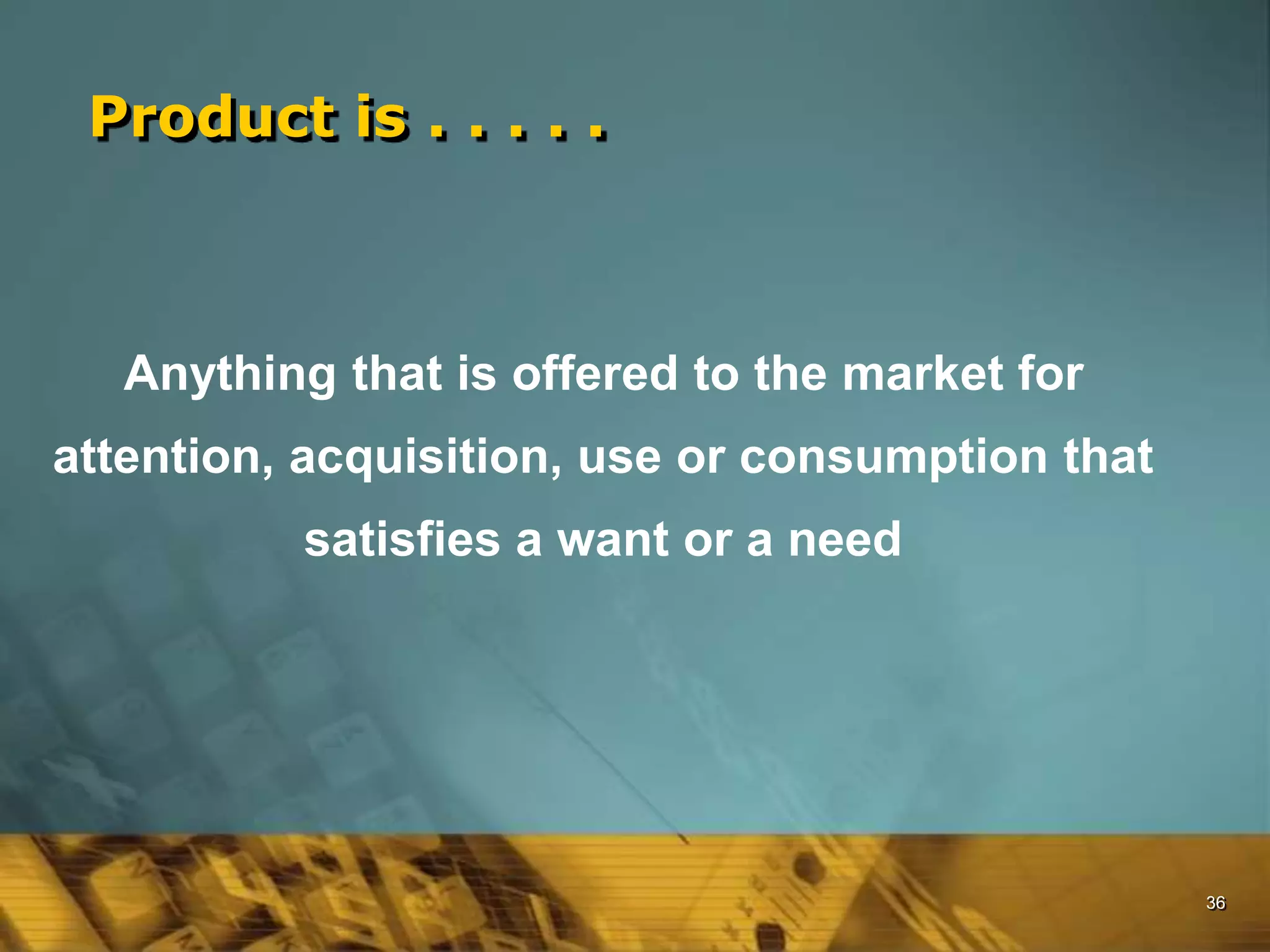 36
Anything that is offered to the market for
attention, acquisition, use or consumption that
satisfies a want or a need
Product is . . . . .
 