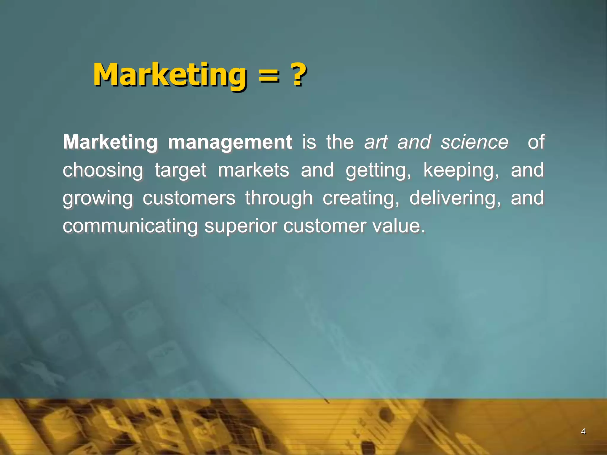 4
Marketing = ?
Marketing management is the art and science of
choosing target markets and getting, keeping, and
growing customers through creating, delivering, and
communicating superior customer value.
 