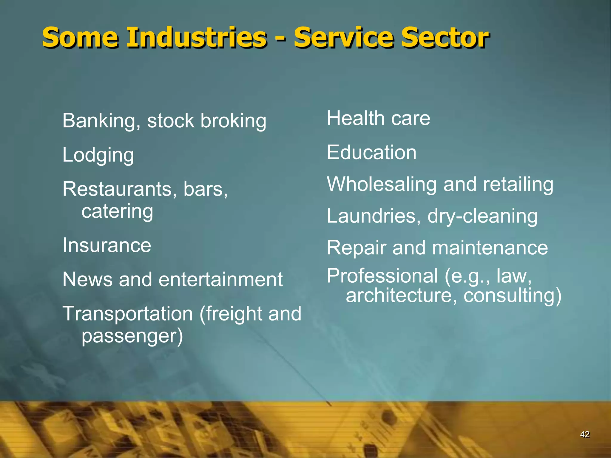 42
Some Industries - Service Sector
Banking, stock broking
Lodging
Restaurants, bars,
catering
Insurance
News and entertainment
Transportation (freight and
passenger)
Health care
Education
Wholesaling and retailing
Laundries, dry-cleaning
Repair and maintenance
Professional (e.g., law,
architecture, consulting)
 