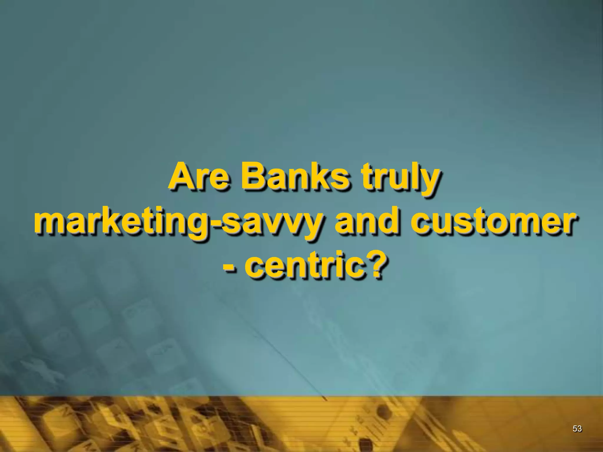 53
Are Banks truly
marketing-savvy and customer
- centric?
 