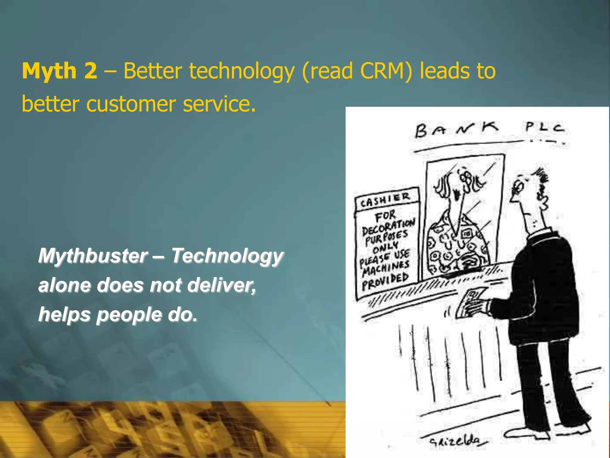 55
Myth 2 – Better technology (read CRM) leads to
better customer service.
Mythbuster – Technology
alone does not deliver,
helps people do.
 