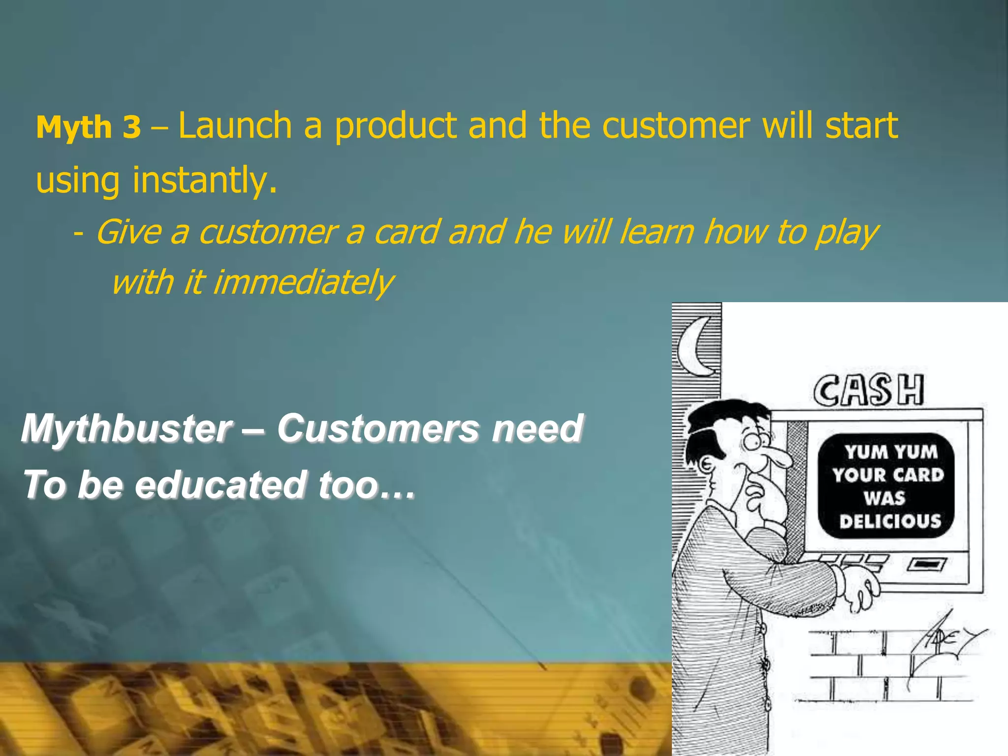 56
Myth 3 – Launch a product and the customer will start
using instantly.
- Give a customer a card and he will learn how to play
with it immediately
Mythbuster – Customers need
To be educated too…
 