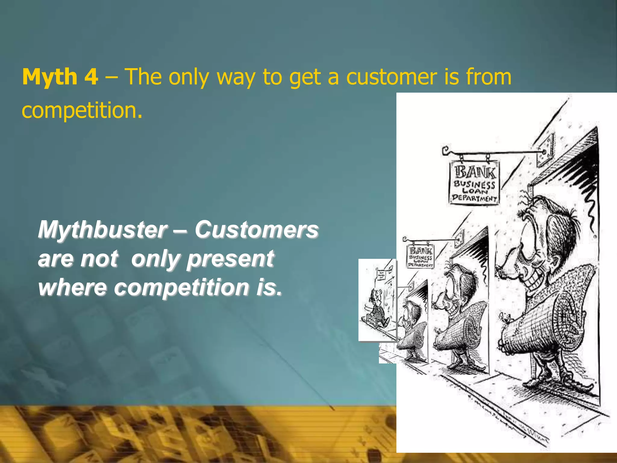 57
Mythbuster – Customers
are not only present
where competition is.
Myth 4 – The only way to get a customer is from
competition.
 