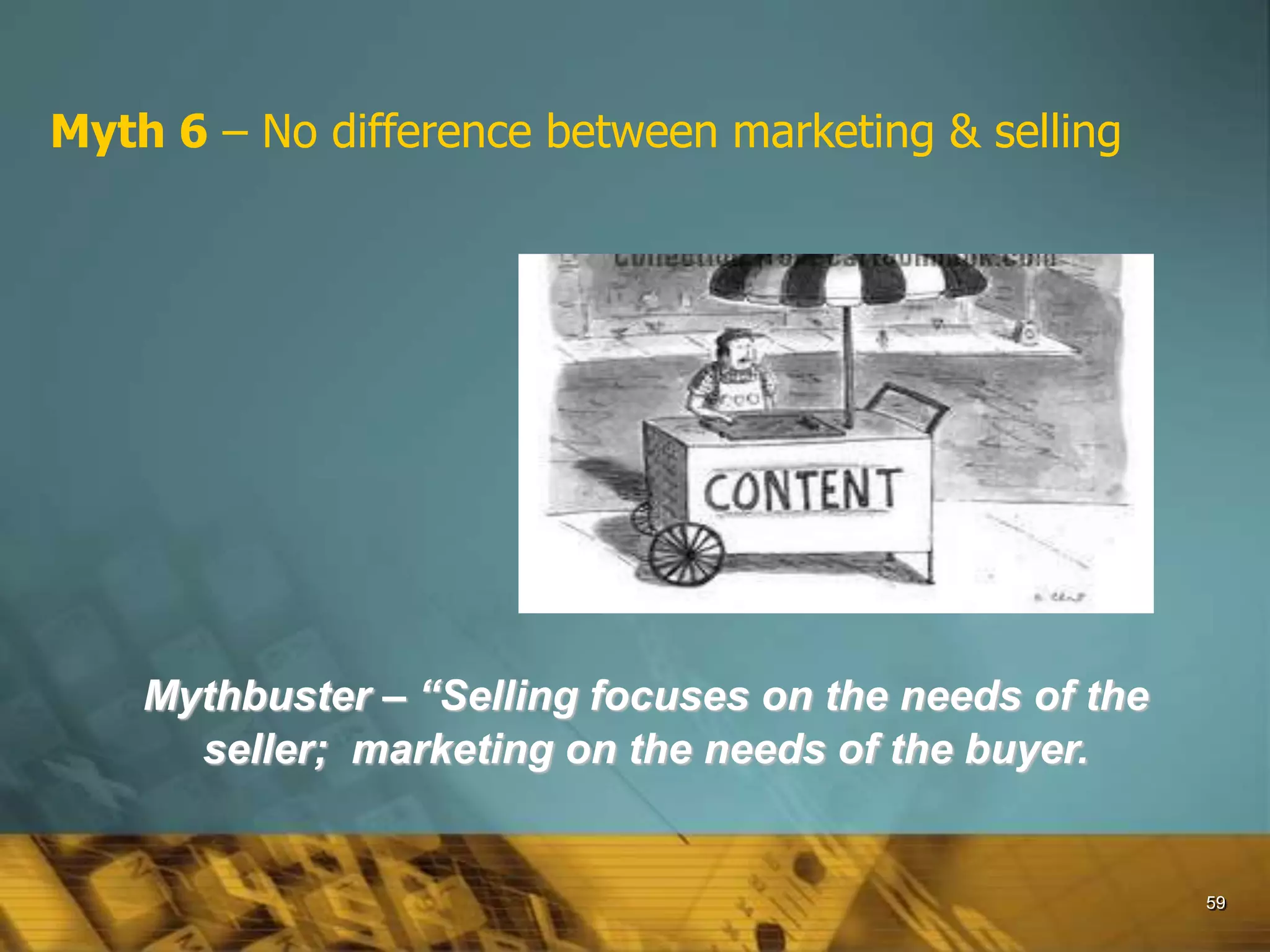 59
Myth 6 – No difference between marketing & selling
Mythbuster – “Selling focuses on the needs of the
seller; marketing on the needs of the buyer.
 
