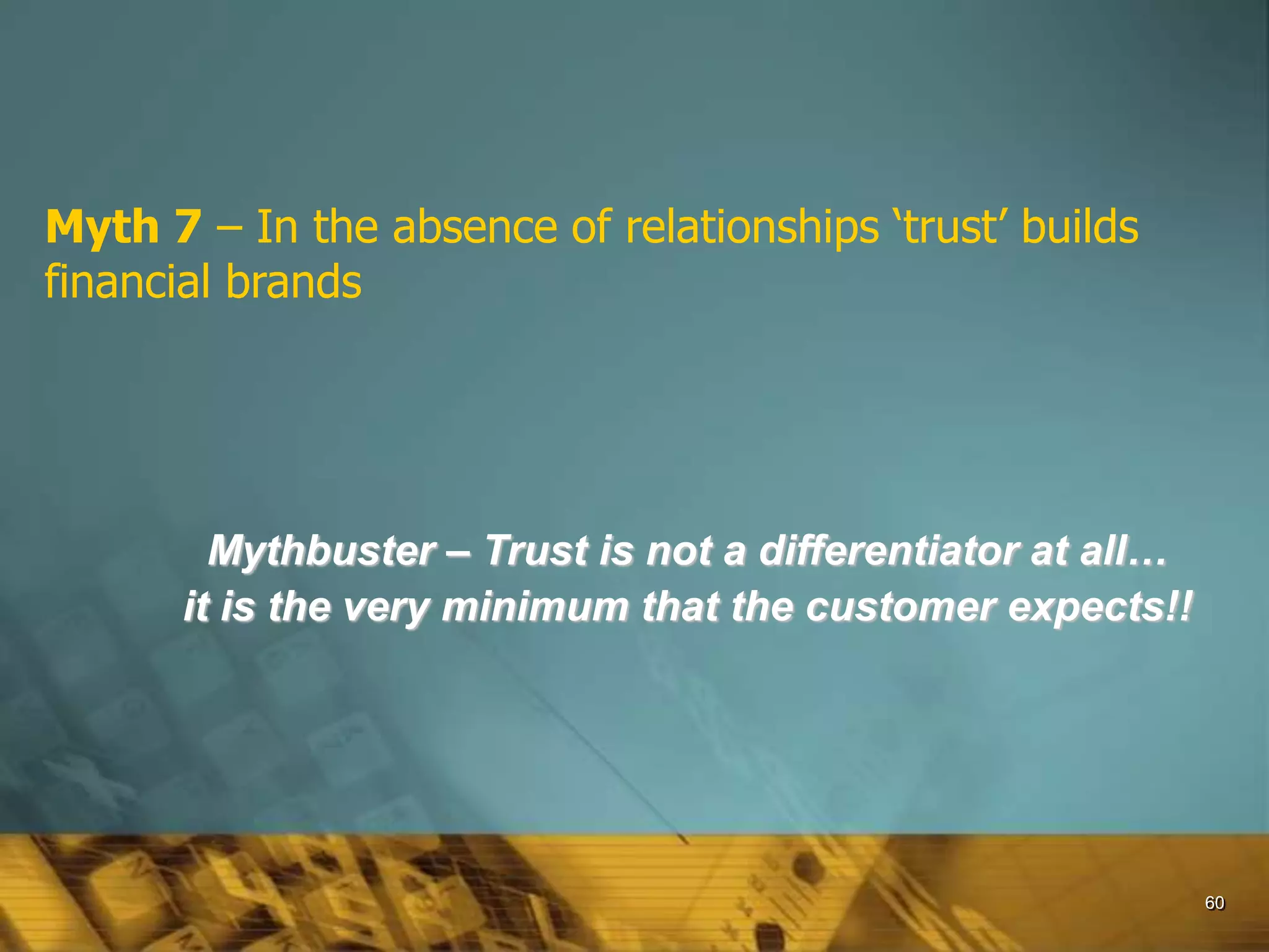 60
Myth 7 – In the absence of relationships ‘trust’ builds
financial brands
Mythbuster – Trust is not a differentiator at all…
it is the very minimum that the customer expects!!
 