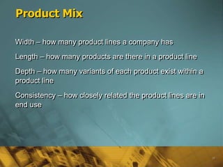 Product Mix

Width – how many product lines a company has
Length – how many products are there in a product line
Depth – how many variants of each product exist within a
product line
Consistency – how closely related the product lines are in
end use




                                                             39
 
