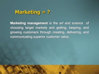 Marketing = ?

Marketing management is the art and science of
choosing target markets and getting, keeping, and
growing customers through creating, delivering, and
communicating superior customer value.




                                                      4
 