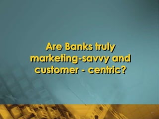 Are Banks truly
marketing-savvy and
customer - centric?



                      53
 