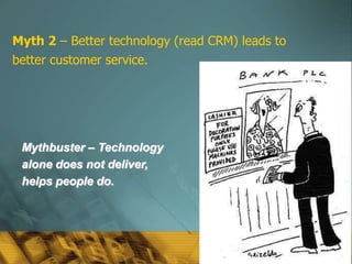 Myth 2 – Better technology (read CRM) leads to
better customer service.




 Mythbuster – Technology
 alone does not deliver,
 helps people do.




                                                 55
 