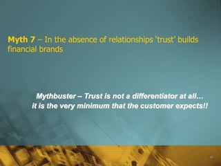 Myth 7 – In the absence of relationships ‘trust’ builds
financial brands




        Mythbuster – Trust is not a differentiator at all…
      it is the very minimum that the customer expects!!




                                                             60
 