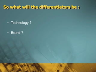 So what will the differentiators be :


 • Technology ?

 • Brand ?




                                        61
 