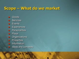 Scope – What do we market

    Goods
    Services
    Events
    Experiences
    Personalities
    Place
    Organizations
    Properties
    Information
    Ideas and concepts


                            9
 