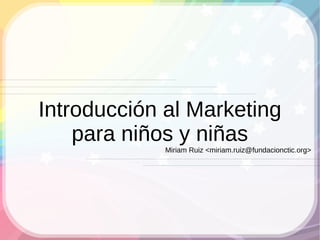 Introducción al Marketing
    para niños y niñas
             Miriam Ruiz <miriam.ruiz@fundacionctic.org>
 