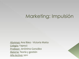 Marketing: Impulsión Alumnas:  Ana Báez - Victoria Matta Colegio:  Yapeyú Profesor:  Jerónimo González Materia:  Teoría y gestión Año lectivo:  2011 