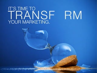 IT’S TIME TO!
TRANSF RM!
YOUR MARKETING.
 