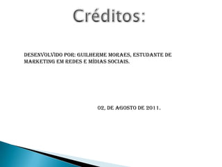 Créditos:Desenvolvido por: Guilherme Moraes, estudante de Marketing em Redes e Mídias Sociais.                                                     02, de agosto de 2011.
