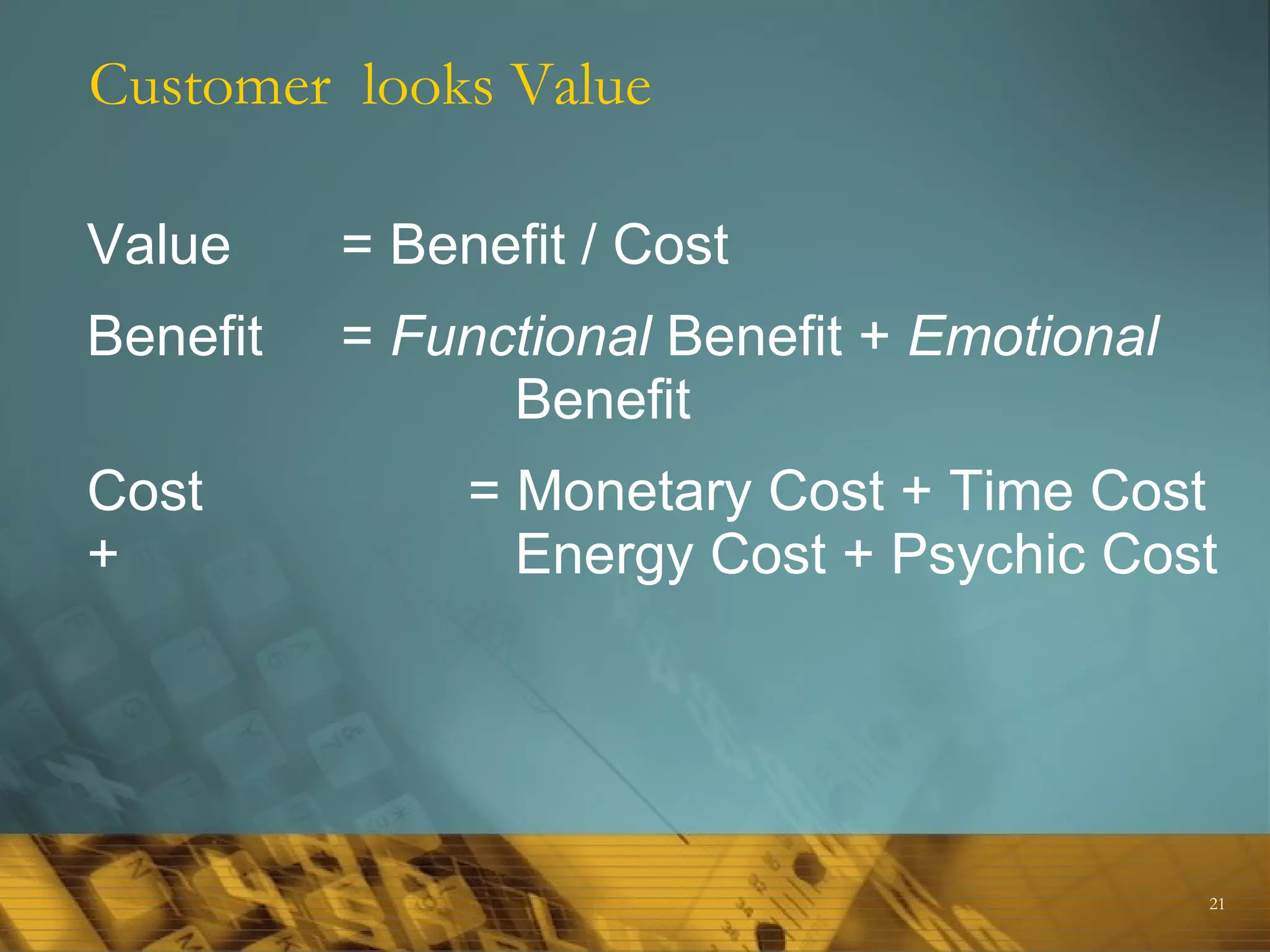 Customer looks Value

Value     = Benefit / Cost
Benefit   = Functional Benefit + Emotional
                Benefit
Cost           = Monetary Cost + Time Cost
+                Energy Cost + Psychic Cost




                                             21
 
