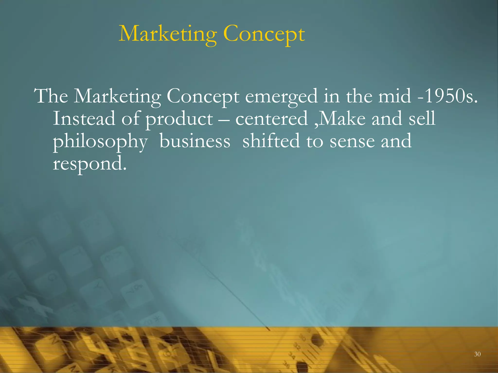 Marketing Concept

The Marketing Concept emerged in the mid -1950s.
 Instead of product – centered ,Make and sell
 philosophy business shifted to sense and
 respond.




                                               30
 