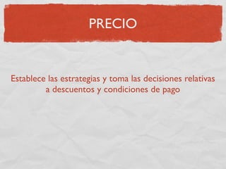PRECIO


Establece las estrategias y toma las decisiones relativas
         a descuentos y condiciones de pago
 