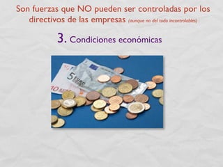 Son fuerzas que NO pueden ser controladas por los
   directivos de las empresas (aunque no del todo incontrolables)

             3. Condiciones económicas
 