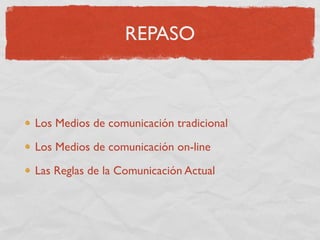 REPASO



Los Medios de comunicación tradicional

Los Medios de comunicación on-line

Las Reglas de la Comunicación Actual
 