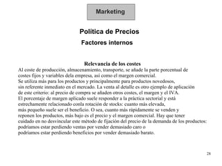Marketing Política de Precios  Factores internos Relevancia de los costes  Al coste de producción, almacenamiento, transpo...