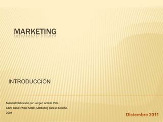 MARKETING




 INTRODUCCION


Material Elaborado por: Jorge Hurtado Piña
Libro Base: Philip Kotler, Marketing para el turismo,
2004
 