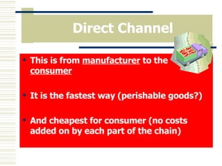 Direct Channel This is from  manufacturer  to the  consumer It is the fastest way (perishable goods?) And cheapest for consumer (no costs added on by each part of the chain) 