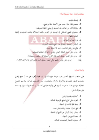 Arab British Academy for Higher Education. 
 
www.abahe.co.uk 
1
‫ﻣﺘ‬‫ﻄﻠﺒﺎت‬‫إﻋﺪاد‬‫ﺧﻄﺔ‬‫ﺗﺴﻮﻳﻘﻴﺔ‬‫ﻓﻌﺎﻟﺔ‬:
1.‫ﻗﺎﻋﺪة‬‫ﺑﻴﺎﻧﺎت‬.
2.‫ﺗﺼﻤﻴﻢ‬‫ﻧﻈﺎم‬‫ﻓﻌﺎل‬‫ﳚﻴﺐ‬‫ﻋﻠﻰ‬‫اﻷﺳﺌﻠﺔ‬‫ﺑﺪﻗﺔ‬‫ووﺿﻮح‬. 
3.‫ﻛﺔ‬‫ﻣﺸﺎر‬‫أﻛﱪ‬‫ﻣﻦ‬‫اﻟﻌﺎﻣﻠﲔ‬‫ﰲ‬‫اﻟﺘﺴﻮﻳﻖ‬‫ﰲ‬‫وﺿﻊ‬‫اﳋﻄﺔ‬‫اﻟﺘﺴﻮﻳﻘﻴﺔ‬. 
4.‫اﺳﺘﺨﺪام‬‫اﳌﻨﻬﺞ‬‫اﻟﺘﺤﻠﻴﻠﻲ‬‫ﰲ‬‫اﻟﺒﺤﺚ‬‫ﻋﻦ‬‫اﻟﻔﺮص‬‫ﻛﻴﻔﻴﺔ‬‫و‬‫اﺳﺘﻐﻼﳍﺎ‬‫وﲡﻨﺐ‬‫اﻟﺘﺤﺪﻳﺎت‬‫ﻛﻴﻔﻴﺔ‬‫و‬
‫اﻟﺘﻐﻠﺐ‬‫ﻋﻠﻴﻬﺎ‬. 
5.‫اﳌﺮوﻧﺔ‬‫اﻗﺒﺔ‬‫ﺮ‬‫وﻣ‬‫ات‬‫ﲑ‬‫اﻟﺘﻐ‬. 
6.‫اﻟﺘﻜﺎﻣﻞ‬‫اﻟﺘﻨﺴﻴﻖ‬‫و‬‫اﻟﺘﻔﺎﻋﻞ‬‫و‬‫ﺑﲔ‬‫ﲨﻴﻊ‬‫وﻇﺎﺋﻒ‬‫اﻟﺘﺴﻮﻳﻖ‬. 
7.‫ﺗﻮﻗﻊ‬‫ردود‬‫ﻓﻌﻞ‬‫اﳌﻨﺎﻓﺴﲔ‬‫وﺟﻬﺰ‬‫ﳍﺎ‬‫ﺧﻄﻂ‬‫ﺑﺪﻳﻠﺔ‬. 
8.‫اﺣﺮص‬‫ﻋﻠﻰ‬‫ﲢﺪﻳﺪ‬‫اﻟﻨﻄﺎق‬‫اﻟﻨﻮﻋﻲ‬‫اﻟﺰﻣﲏ‬‫و‬‫اﰲ‬‫ﺮ‬‫اﳉﻐ‬‫و‬‫ﳋﻄﺘﻚ‬‫اﻟﺘﺴﻮﻳﻘﻴﺔ‬. 
9.‫اﺣﺮص‬‫ﻋﻠﻰ‬‫ﺗﻘﺪﱘ‬‫ﺧﻄﺘﻚ‬‫اﻟﺘﺴﻮﻳﻘﻴﺔ‬‫ح‬‫اﺷﺮ‬‫و‬‫ﺎ‬ ‫ﳏﺘﻮﻳﺎ‬‫ﳌﻦ‬‫ﺳﻴﻘﻮﻣﻮن‬‫ﺑﺘﻨﻔﻴﺬﻫﺎ‬. 
10.‫اﺣﺮص‬‫ﻋﻠﻰ‬‫ﻣﺘﺎﺑﻌﺔ‬‫وﺗﻘﻴﻴﻢ‬‫ﻧﺘﺎﺋﺞ‬‫ﺗﻨﻔﻴﺬ‬‫ﺧﻄﺘﻚ‬،‫اﻟﺘﺴﻮﻳﻘﻴﺔ‬‫اﲣﺎذ‬‫و‬‫اءات‬‫ﺮ‬‫اﻹﺟ‬‫اﻟﻼزﻣﺔ‬. 
‫اﺳﺔ‬‫ر‬‫د‬‫اﻟﺴﻮق‬:
‫ﻋﻠﻰ‬‫ﺻﺎﺣﺐ‬‫اﳌﺸﺮوع‬‫اﻟﺼﻐﲑ‬‫اء‬‫ﺮ‬‫إﺟ‬‫اﺳﺔ‬‫ر‬‫د‬‫ﻳﺔ‬‫ر‬‫دو‬‫ﻟﻠﺴﻮق‬‫ﺑﲔ‬‫ﻓﱰة‬‫أﺧﺮى‬‫و‬‫ﻣﻦ‬‫ﺧﻼل‬‫ﲨﻊ‬‫وﲢﻠﻴﻞ‬
‫ﻣﻌﻠﻮﻣﺎت‬‫ﺗﺘﻌﻠﻖ‬‫ﺑﺎﻟﻨﺘﺠﺎت‬‫اق‬‫ﻮ‬‫اﻷﺳ‬‫و‬‫ﺑﺎﺋﻦ‬‫ﺰ‬‫اﻟ‬‫و‬،‫اﳌﻨﺎﻓﺴﲔ‬‫و‬‫ﻫﺬﻩ‬‫اﳌﻌﻠﻮﻣﺎت‬‫ﺗ‬‫ﺴﺎﻋﺪ‬‫ﺻﺎﺣﺐ‬‫اﳌﺸﺮوع‬
‫ﻟﺘﺨﻄﻴﻂ‬‫اﻹﻧﺘﺎج‬‫ﺣﻴﺚ‬‫ان‬‫اﺳﺔ‬‫ر‬‫د‬‫اﻟﺴﻮق‬‫ﻫﻲ‬)‫اﻟﺒﻮﺻﻠﺔ‬(‫اﻟﱵ‬‫ﲢﺪد‬‫اﳌﺴﺎر‬‫اﻟﺼﺤﻴﺢ‬‫ﻟﻠﻤﺸﺮوع‬‫وﺗﺴﺎﻋﺪﻩ‬
‫ﻋﻠﻰ‬‫ﻣﻌﺮﻓﺔ‬‫ﻣﺎ‬‫ﻳﻠﻲ‬:
1.‫اﻛﺘﺸﺎف‬‫رﻏﺒﺎت‬‫ﺑﺎﺋﻦ‬‫ﺰ‬‫اﻟ‬.
2.‫اﻟﺘﻌﺮف‬‫ﻋﻠﻰ‬‫اع‬‫ﻮ‬‫أﻧ‬‫اﻟﺴﻠﻊ‬‫اﳌﻮﺟﻮدة‬‫اﳌﻤﺎﺛﻠﺔ‬. 
3.‫ﻣﻌﺮﻓﺔ‬‫ﻗﻮة‬‫اﳌﻨﺎﻓﺴﺔ‬‫ﰲ‬‫اﻟﺴﻮق‬. 
4.‫ﻓﺘﺢ‬‫اق‬‫ﻮ‬‫اﺳ‬‫ﺟﺪﻳﺪة‬‫وإﳚﺎد‬‫ﺑﺎﺋﻦ‬‫ز‬‫ﺟﺪد‬. 
5.‫ﻣﻘﻴﺎس‬‫رﺿﺎء‬‫ﺑﺎﺋﻦ‬‫ﺰ‬‫اﻟ‬‫ﻋﻦ‬‫اﳌﻨﺘﺞ‬‫أو‬‫اﳋﺪﻣﺔ‬. 
6.‫ﺣﺼﺔ‬‫اﳌﻨﺘﺞ‬‫ﻣﻦ‬‫اﻟﺴﻮق‬. 
7.‫ﻣﺴﺘﻮى‬‫اﻷﺳﻌﺎر‬‫ﻟﻠﻤﻨﺘﺠﺎت‬‫اﳌﻤﺎﺛﻠﺔ‬. 
 