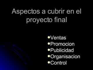 Aspectos a cubrir en el proyecto final Ventas Promocion Publicidad Organisacion Control