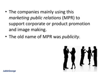 • The companies mainly using this
   marketing public relations (MPR) to
   support corporate or product promotion
   and image making.
 • The old name of MPR was publicity.




JubleGeorge
 