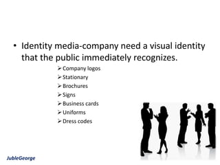 • Identity media-company need a visual identity
    that the public immediately recognizes.
               Company logos
               Stationary
               Brochures
               Signs
               Business cards
               Uniforms
               Dress codes




JubleGeorge
 