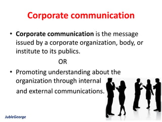 Corporate communication
  • Corporate communication is the message
    issued by a corporate organization, body, or
    institute to its publics.
                     OR
  • Promoting understanding about the
    organization through internal
    and external communications.


JubleGeorge
 