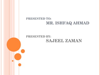PRESENTED TO:
          MR. ISHFAQ AHMAD


PRESENTED BY:
          SAJEEL ZAMAN
 