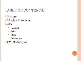 TABLE OF CONTENTS:
 History
 Mission Statement

 4P’s
     Product
     Price
     Place
     Promotion
   SWOT Analysis
 