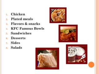 1.   Chicken
2.   Plated meals
3.   Flavors & snacks
4.   KFC Famous Bowls
5.   Sandwiches
6.   Desserts
7.   Sides
8.   Salads
 