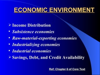 ECONOMIC ENVIRONMENT Income Distribution Subsistence economies Raw-material-exporting economies Industrializing economies Industrial economies Savings, Debt, and Credit Availability Ref: Chapter 6 of Core Text 