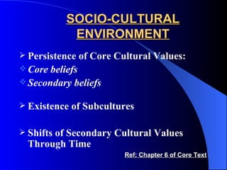 SOCIO-CULTURAL ENVIRONMENT Persistence of Core Cultural Values: Core beliefs Secondary beliefs Existence of Subcultures Shifts of Secondary Cultural Values Through Time Ref: Chapter 6 of Core Text 