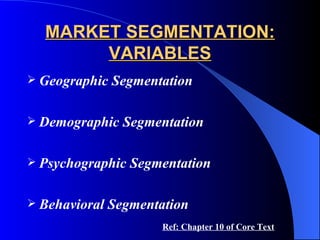 MARKET SEGMENTATION: VARIABLES Geographic Segmentation Demographic Segmentation Psychographic Segmentation Behavioral Segmentation Ref: Chapter 10 of Core Text 
