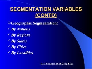 SEGMENTATION VARIABLES (CONTD) Geographic Segmentation: By Nations By Regions By States By Cities By Localities  Ref: Chapter 10 of Core Text 