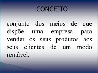 CONCEITO
conjunto dos meios de que
dispõe uma empresa para
vender os seus produtos aos
seus clientes de um modo
rentável.