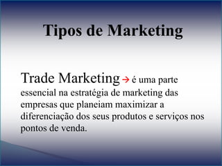 Tipos de Marketing
Trade Marketing é uma parte
essencial na estratégia de marketing das
empresas que planeiam maximizar a
diferenciação dos seus produtos e serviços nos
pontos de venda.