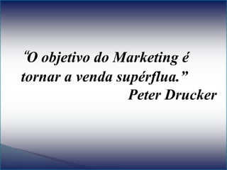 “O objetivo do Marketing é
tornar a venda supérflua.”
Peter Drucker