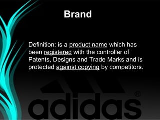 Brand

Definition: is a product name which has
been registered with the controller of
Patents, Designs and Trade Marks and is
protected against copying by competitors.
 